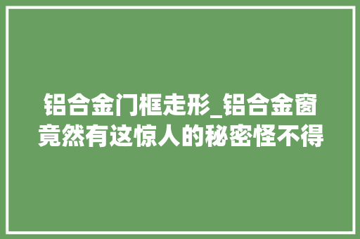 铝合金门框走形_铝合金窗竟然有这惊人的秘密怪不得我家窗户渗水