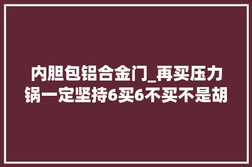 内胆包铝合金门_再买压力锅一定坚持6买6不买不是胡说八道而是经验总结