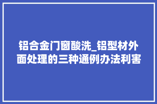铝合金门窗酸洗_铝型材外面处理的三种通例办法利害比拟