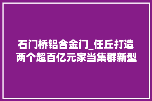 石门桥铝合金门_任丘打造两个超百亿元家当集群新型建材和交通设备