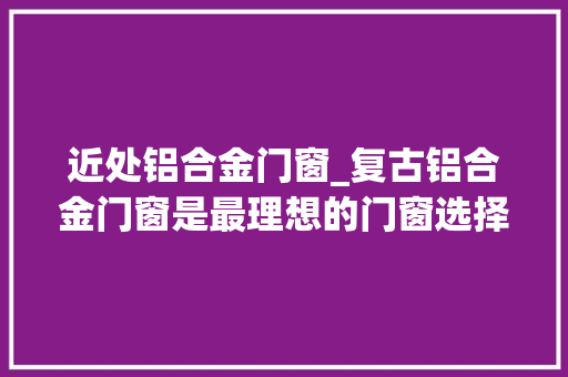近处铝合金门窗_复古铝合金门窗是最理想的门窗选择