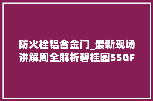 防火栓铝合金门_最新现场讲解周全解析碧桂园SSGF新建造技能