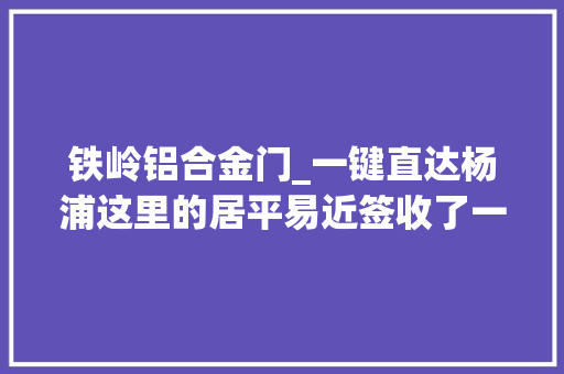 铁岭铝合金门_一键直达杨浦这里的居平易近签收了一份特殊的新年礼物
