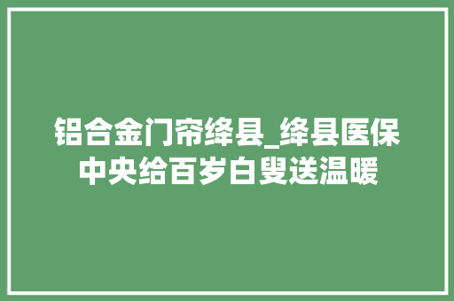 铝合金门帘绛县_绛县医保中央给百岁白叟送温暖