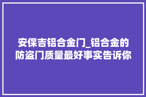 安保吉铝合金门_铝合金的防盗门质量最好事实告诉你不要太无邪