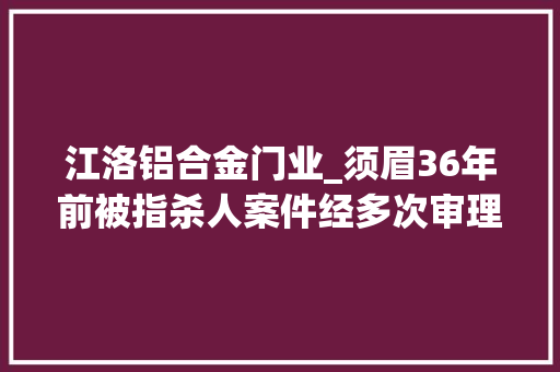 江洛铝合金门业_须眉36年前被指杀人案件经多次审理被退回侦查26年未结