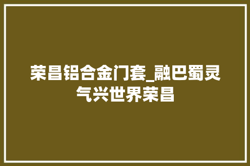 荣昌铝合金门套_融巴蜀灵气兴世界荣昌