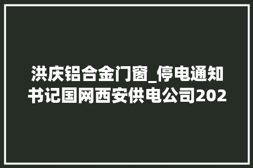 洪庆铝合金门窗_停电通知书记国网西安供电公司2022年4月份计划检修以下地区