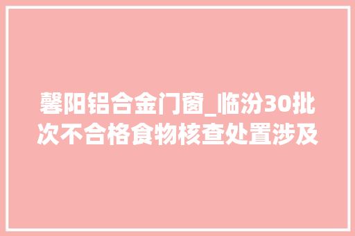 馨阳铝合金门窗_临汾30批次不合格食物核查处置涉及临汾这几家超市