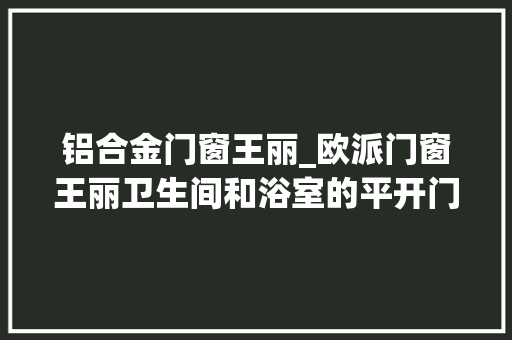 铝合金门窗王丽_欧派门窗王丽卫生间和浴室的平开门怎么选
