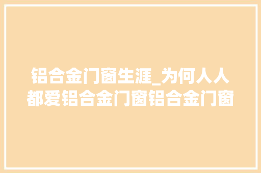 铝合金门窗生涯_为何人人都爱铝合金门窗铝合金门窗在我们日常生活中有哪些浸染呢