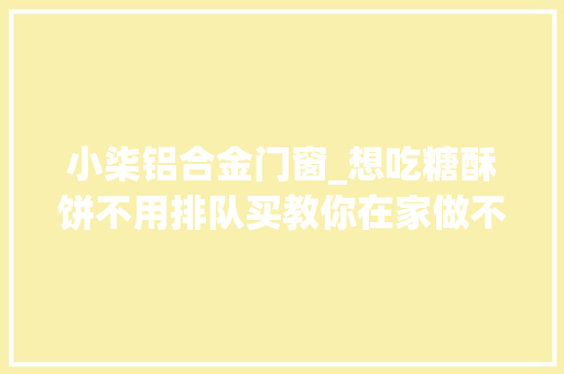 小柒铝合金门窗_想吃糖酥饼不用排队买教你在家做不用烤箱也酥脆比买的还喷鼻香