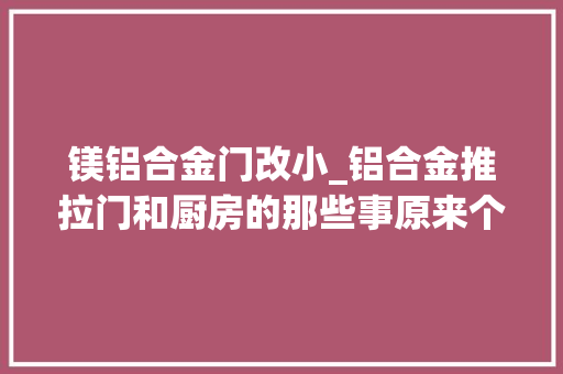 镁铝合金门改小_铝合金推拉门和厨房的那些事原来个中的学问这么大年夜