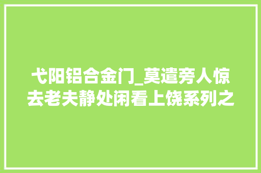 弋阳铝合金门_莫遣旁人惊去老夫静处闲看上饶系列之七弋阳湖塘