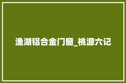 渔湖铝合金门窗_桃源六记