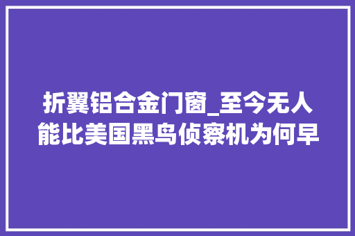 折翼铝合金门窗_至今无人能比美国黑鸟侦察机为何早早退役性价比太低难以遭遇