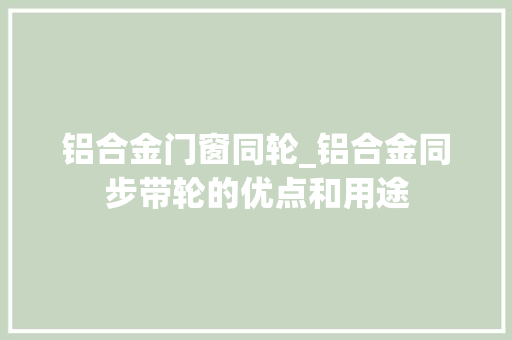 铝合金门窗同轮_铝合金同步带轮的优点和用途