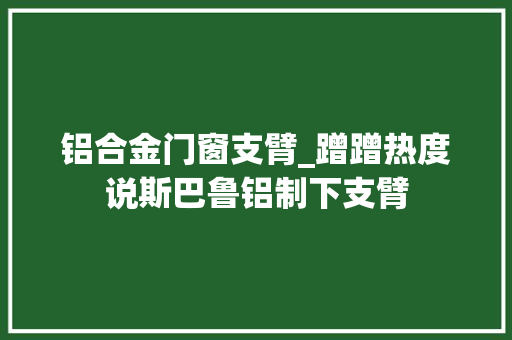 铝合金门窗支臂_蹭蹭热度说斯巴鲁铝制下支臂