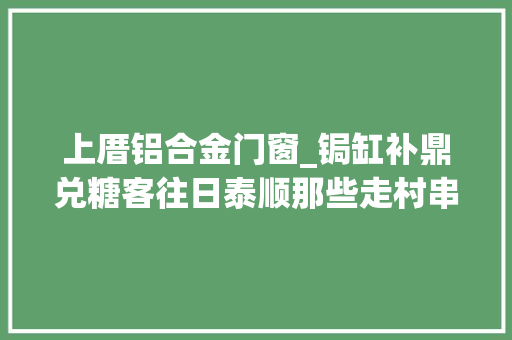 上厝铝合金门窗_锔缸补鼎兑糖客往日泰顺那些走村串户的商贩