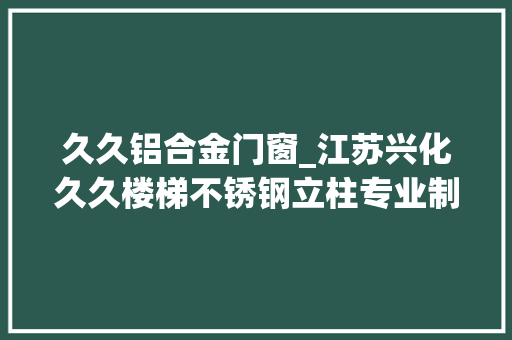 久久铝合金门窗_江苏兴化久久楼梯不锈钢立柱专业制造商