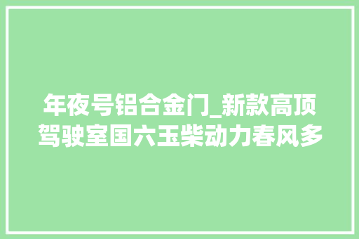 年夜号铝合金门_新款高顶驾驶室国六玉柴动力春风多利卡D9中卡配8米长货箱