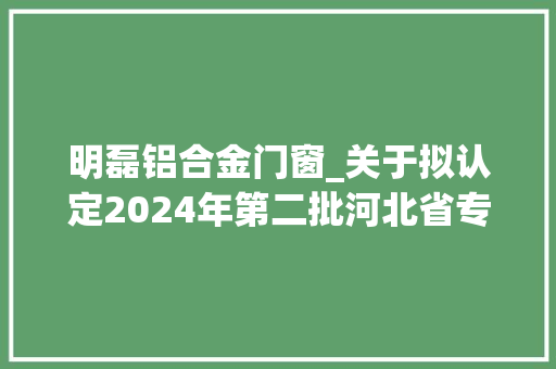 明磊铝合金门窗_关于拟认定2024年第二批河北省专精特新中小企业名单的公示