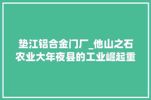 垫江铝合金门厂_他山之石农业大年夜县的工业崛起重庆市垫江县工业经济高质量成长不雅观察