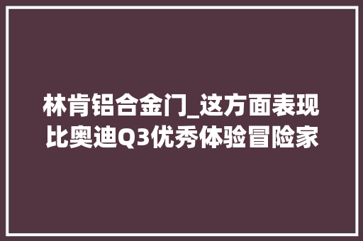 林肯铝合金门_这方面表现比奥迪Q3优秀体验冒险家高级智能助驾系统