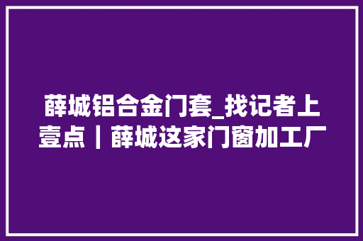 薛城铝合金门套_找记者上壹点｜薛城这家门窗加工厂傍小区噪音逆耳扰作息