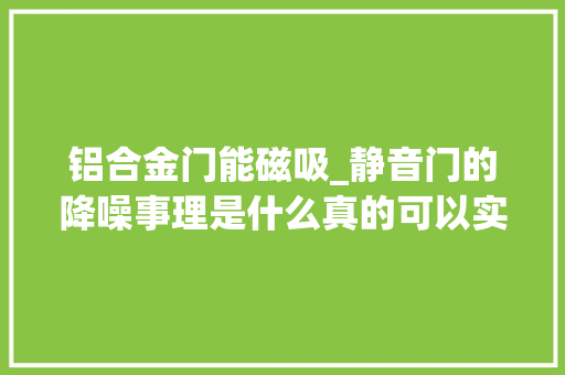 铝合金门能磁吸_静音门的降噪事理是什么真的可以实现开应时的零噪音吗
