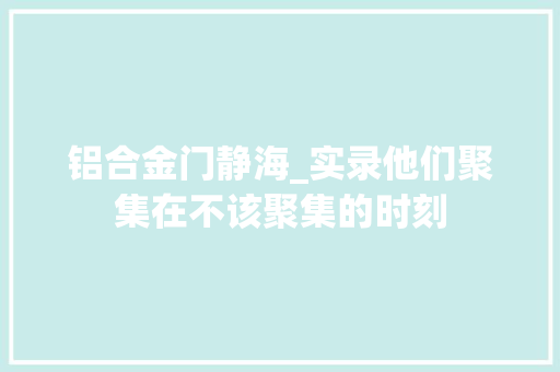 铝合金门静海_实录他们聚集在不该聚集的时刻