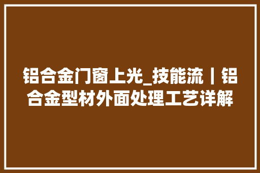 铝合金门窗上光_技能流｜铝合金型材外面处理工艺详解