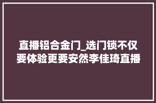 直播铝合金门_选门锁不仅要体验更要安然李佳琦直播同款德施曼Q5MPlus体验