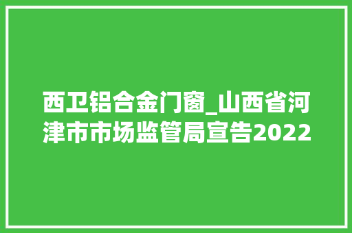 西卫铝合金门窗_山西省河津市市场监管局宣告2022年校园专项食物安然监督抽检信息第5期