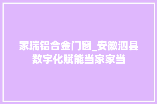 家瑞铝合金门窗_安徽泗县数字化赋能当家家当