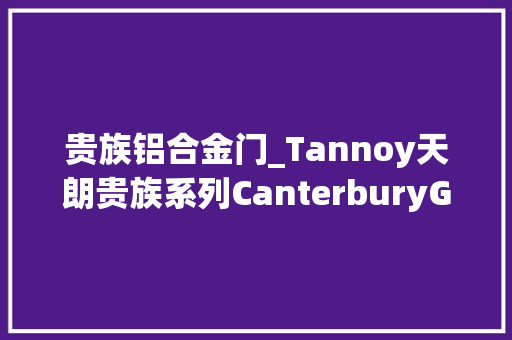 贵族铝合金门_Tannoy天朗贵族系列CanterburyGR肯德堡