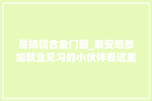 易扬铝合金门窗_泰安想参加就业见习的小伙伴看这里申请就业见习计划攻略来了