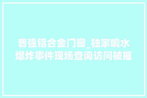 曹强铝合金门窗_独家响水爆炸事件现场查询访问被摧毁的不止生命和家当