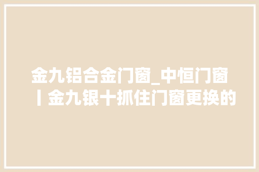 金九铝合金门窗_中恒门窗丨金九银十抓住门窗更换的好时令