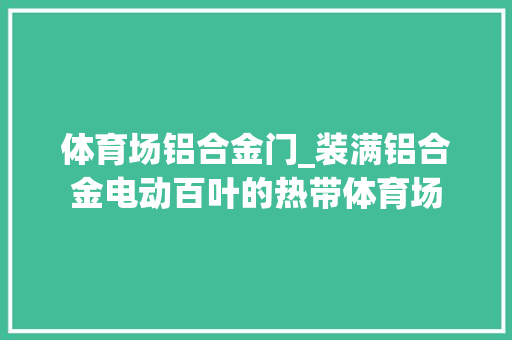 体育场铝合金门_装满铝合金电动百叶的热带体育场