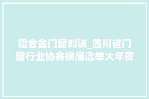 铝合金门窗刘波_四川省门窗行业协会换届选举大年夜会暨2019年会圆满召开