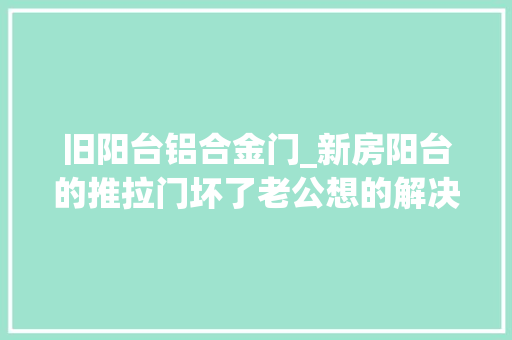 旧阳台铝合金门_新房阳台的推拉门坏了老公想的解决办法切实其实叫人拍桌赞叹