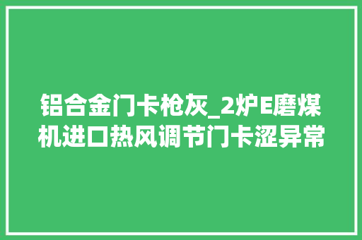 铝合金门卡枪灰_2炉E磨煤机进口热风调节门卡涩异常分析