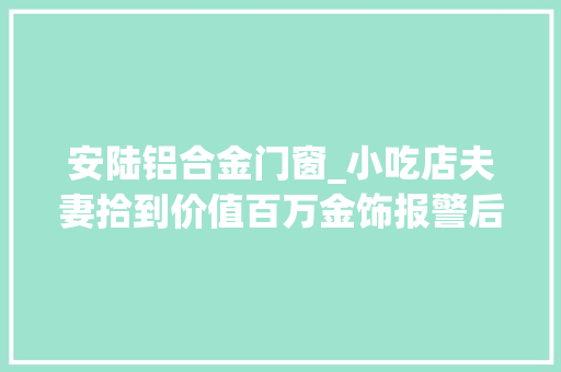 安陆铝合金门窗_小吃店夫妻拾到价值百万金饰报警后物归原主
