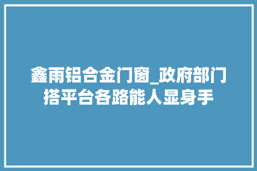 鑫雨铝合金门窗_政府部门搭平台各路能人显身手