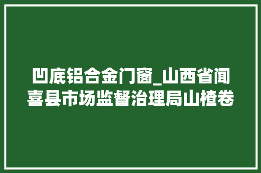凹底铝合金门窗_山西省闻喜县市场监督治理局山楂卷等5批次食物抽检不合格