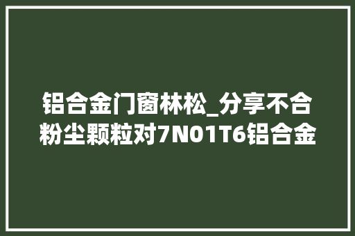 铝合金门窗林松_分享不合粉尘颗粒对7N01T6铝合金疲乏裂纹的影响
