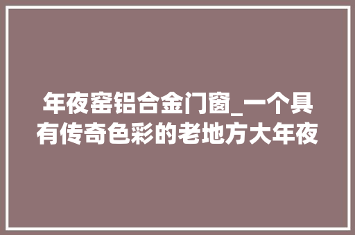 年夜窑铝合金门窗_一个具有传奇色彩的老地方大年夜窑路