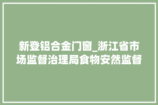 新登铝合金门窗_浙江省市场监督治理局食物安然监督抽检信息通知布告2024年第36期