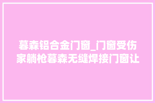暮森铝合金门窗_门窗受伤家躺枪暮森无缝焊接门窗让家在极端气候下万无一湿
